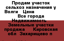 Продам участок сельхоз назначения у Волги › Цена ­ 3 000 000 - Все города Недвижимость » Земельные участки продажа   . Кировская обл.,Захарищево п.